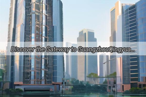 Discover the Gateway to GuangzhouQingyuan Journey Where to Catch Your Train Adventure